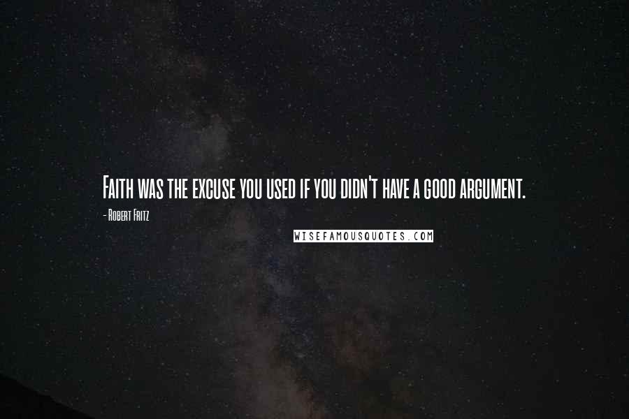 Robert Fritz Quotes: Faith was the excuse you used if you didn't have a good argument.