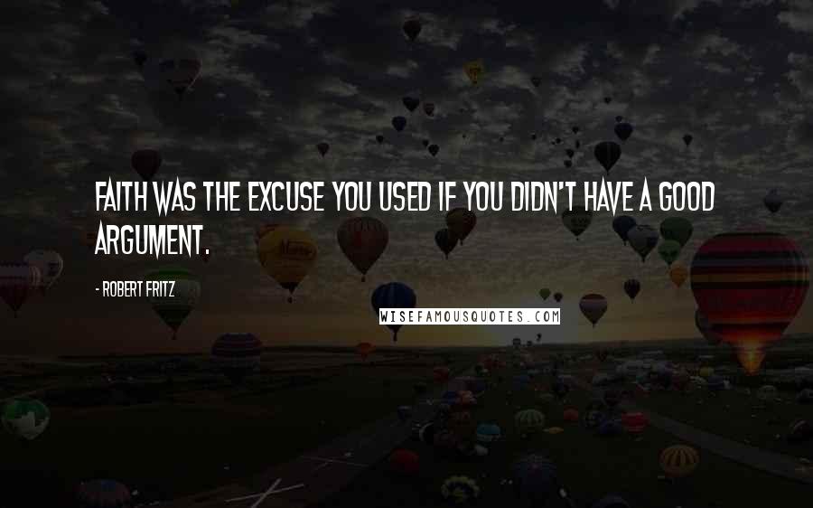 Robert Fritz Quotes: Faith was the excuse you used if you didn't have a good argument.