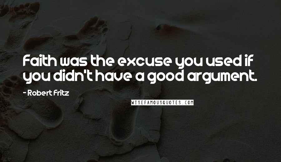 Robert Fritz Quotes: Faith was the excuse you used if you didn't have a good argument.