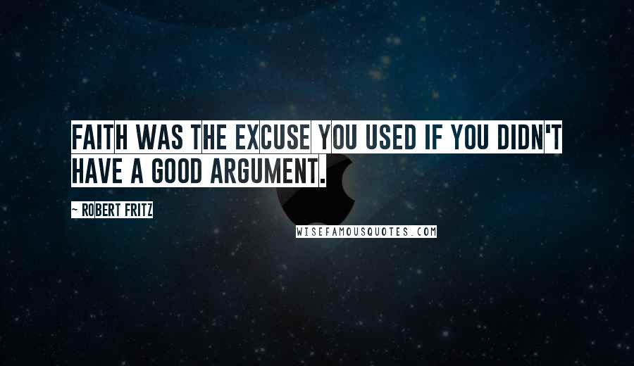 Robert Fritz Quotes: Faith was the excuse you used if you didn't have a good argument.