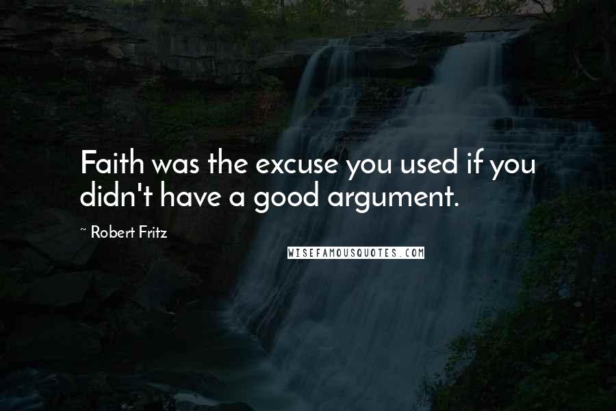 Robert Fritz Quotes: Faith was the excuse you used if you didn't have a good argument.