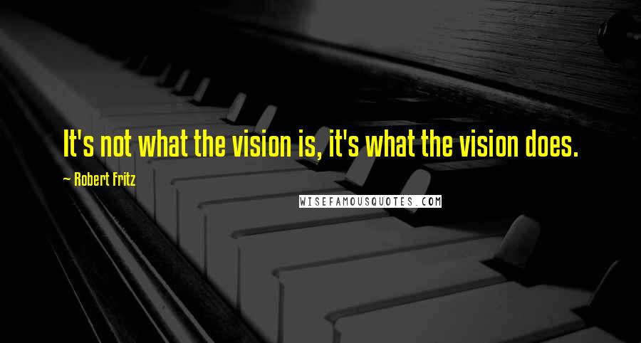 Robert Fritz Quotes: It's not what the vision is, it's what the vision does.