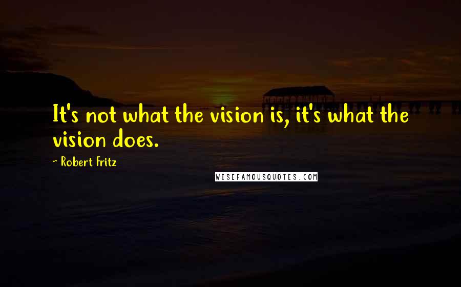 Robert Fritz Quotes: It's not what the vision is, it's what the vision does.