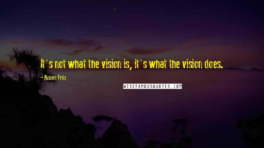 Robert Fritz Quotes: It's not what the vision is, it's what the vision does.