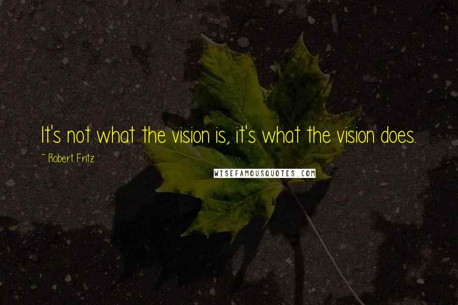 Robert Fritz Quotes: It's not what the vision is, it's what the vision does.