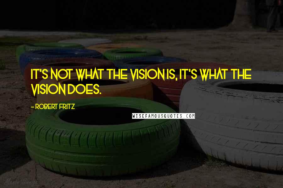 Robert Fritz Quotes: It's not what the vision is, it's what the vision does.