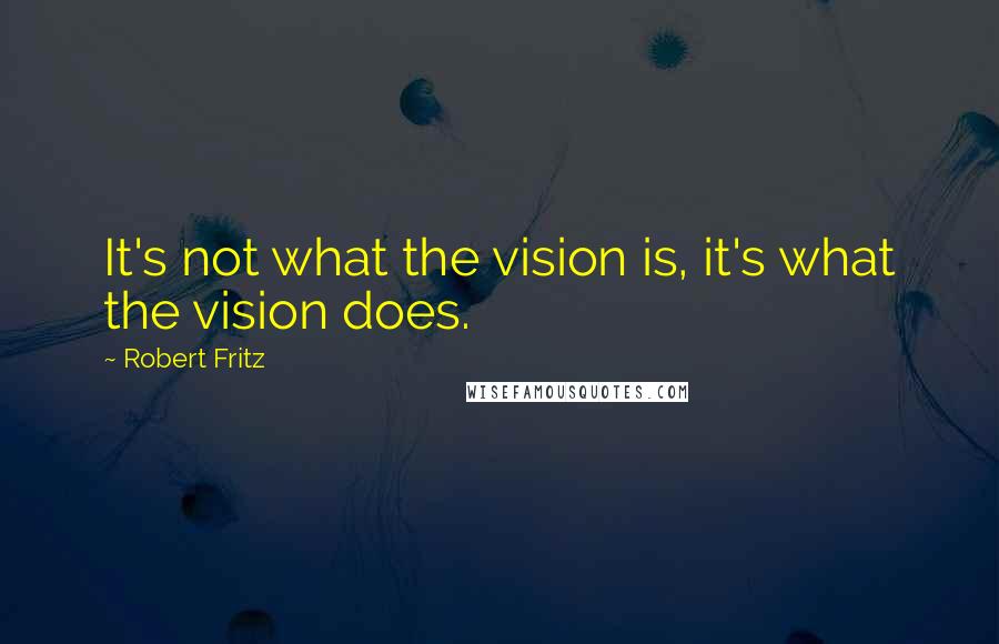 Robert Fritz Quotes: It's not what the vision is, it's what the vision does.