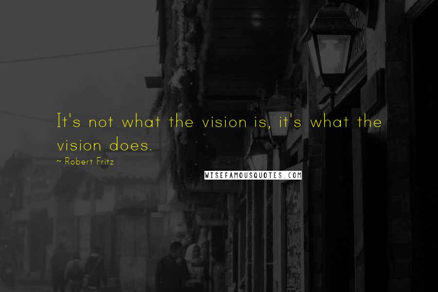 Robert Fritz Quotes: It's not what the vision is, it's what the vision does.