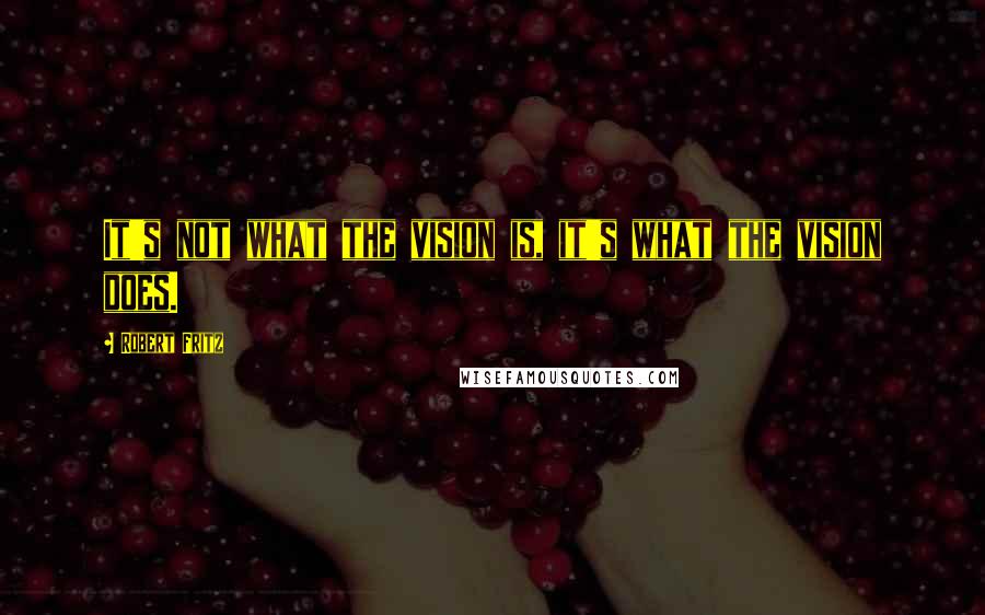 Robert Fritz Quotes: It's not what the vision is, it's what the vision does.