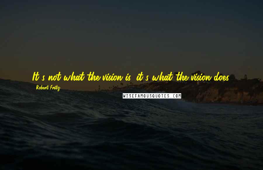 Robert Fritz Quotes: It's not what the vision is, it's what the vision does.