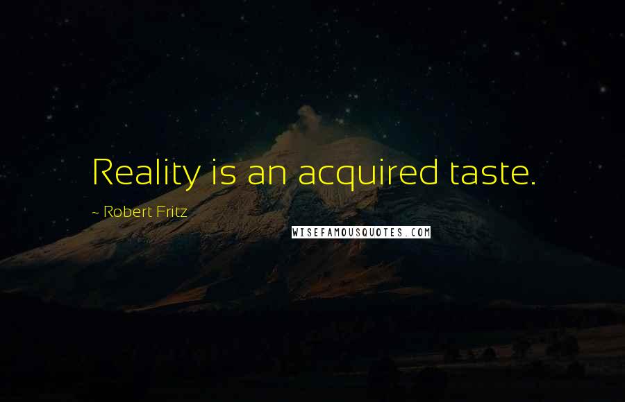 Robert Fritz Quotes: Reality is an acquired taste.