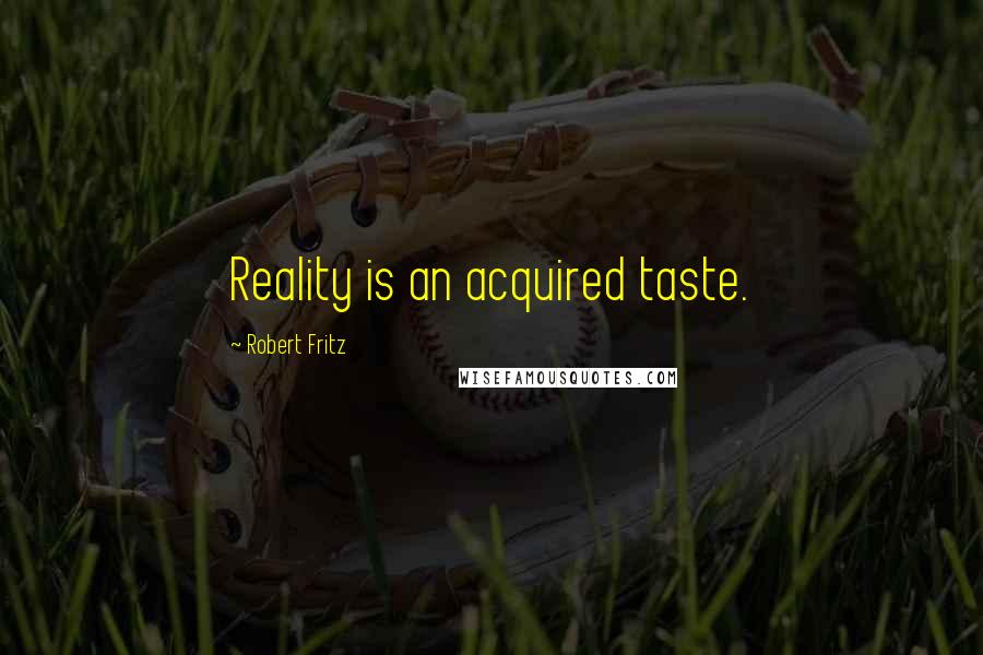 Robert Fritz Quotes: Reality is an acquired taste.