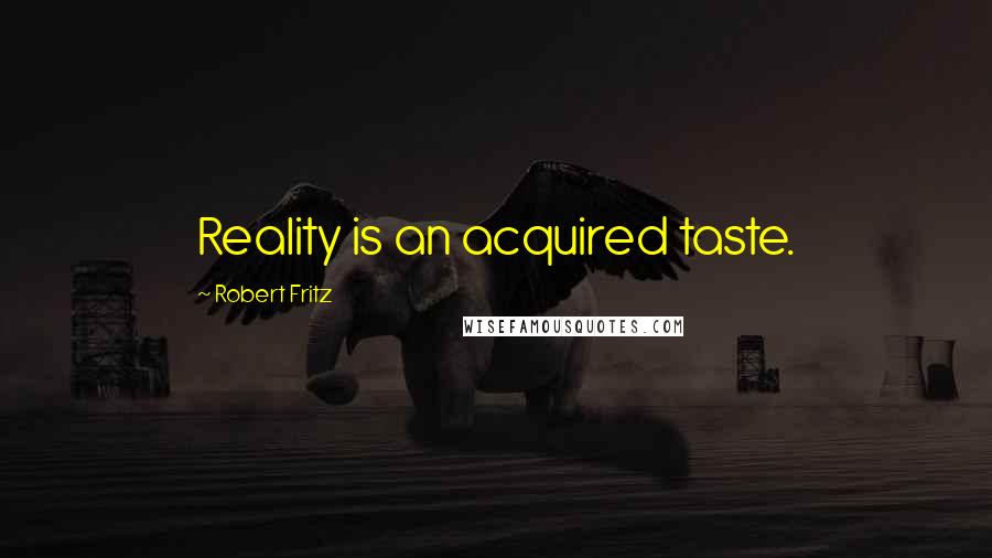 Robert Fritz Quotes: Reality is an acquired taste.