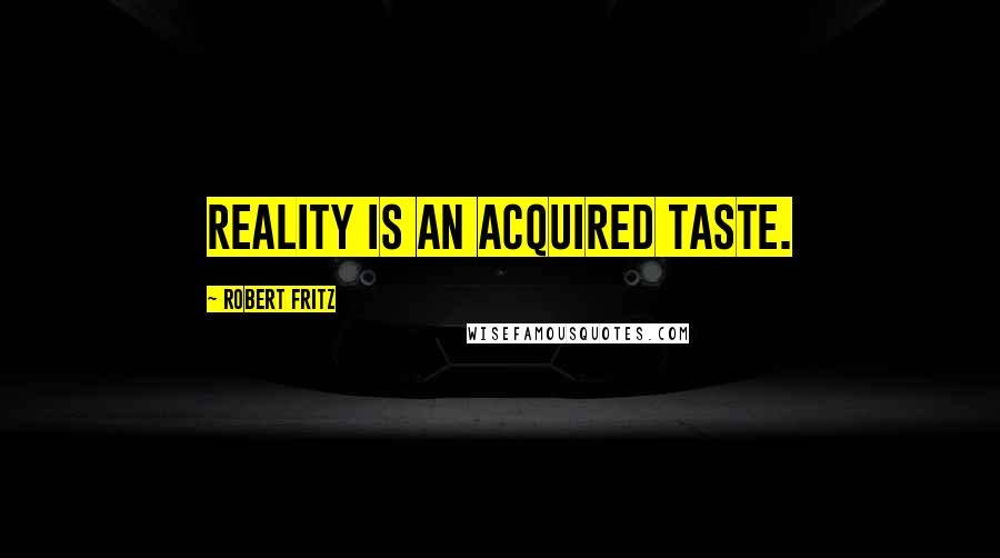 Robert Fritz Quotes: Reality is an acquired taste.