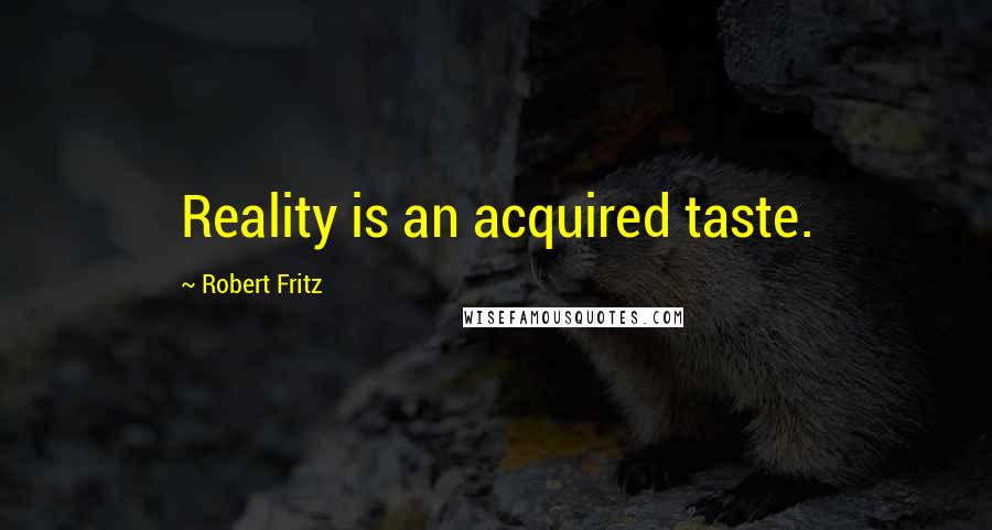 Robert Fritz Quotes: Reality is an acquired taste.