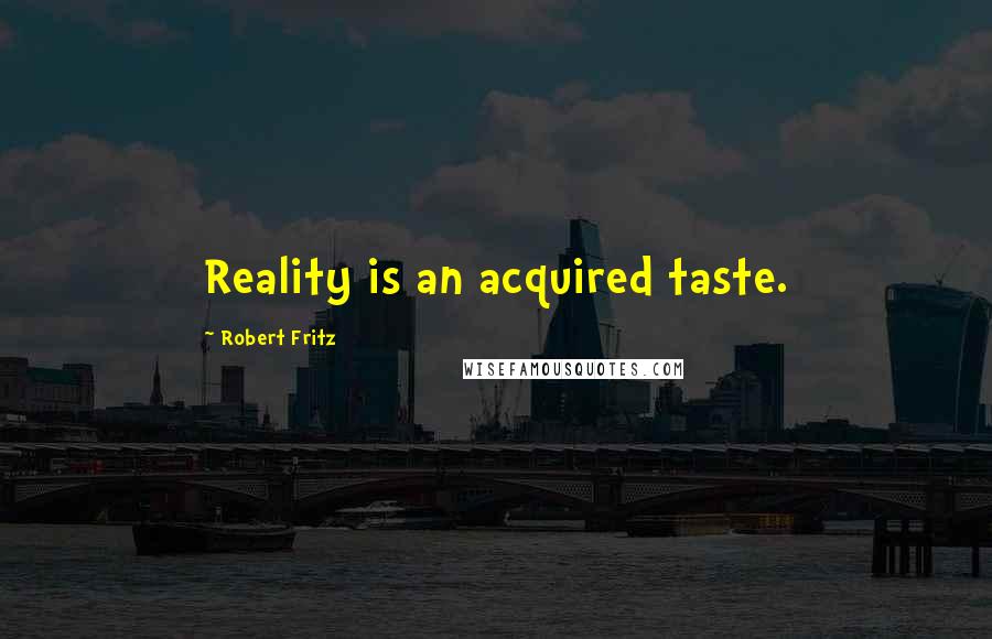 Robert Fritz Quotes: Reality is an acquired taste.