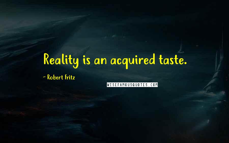 Robert Fritz Quotes: Reality is an acquired taste.