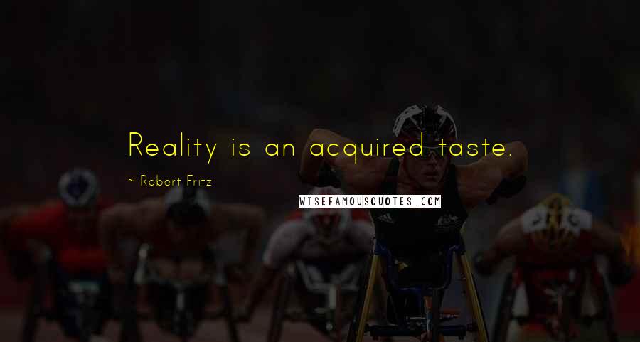 Robert Fritz Quotes: Reality is an acquired taste.