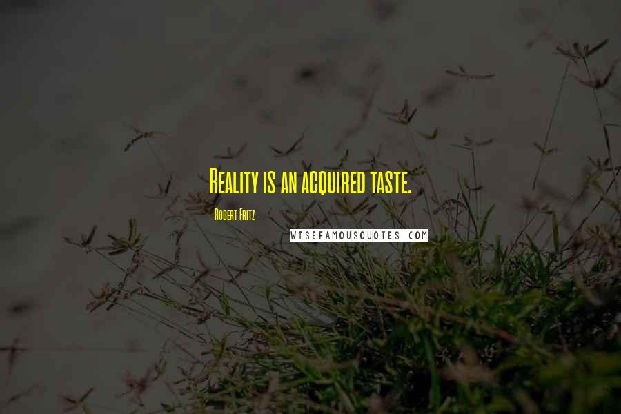 Robert Fritz Quotes: Reality is an acquired taste.