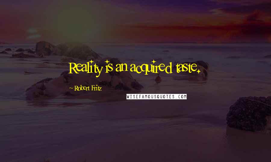 Robert Fritz Quotes: Reality is an acquired taste.