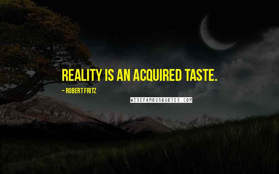 Robert Fritz Quotes: Reality is an acquired taste.