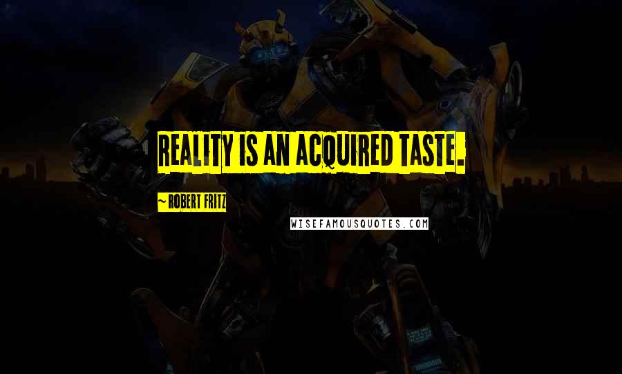 Robert Fritz Quotes: Reality is an acquired taste.