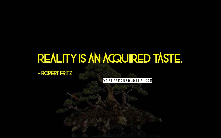 Robert Fritz Quotes: Reality is an acquired taste.