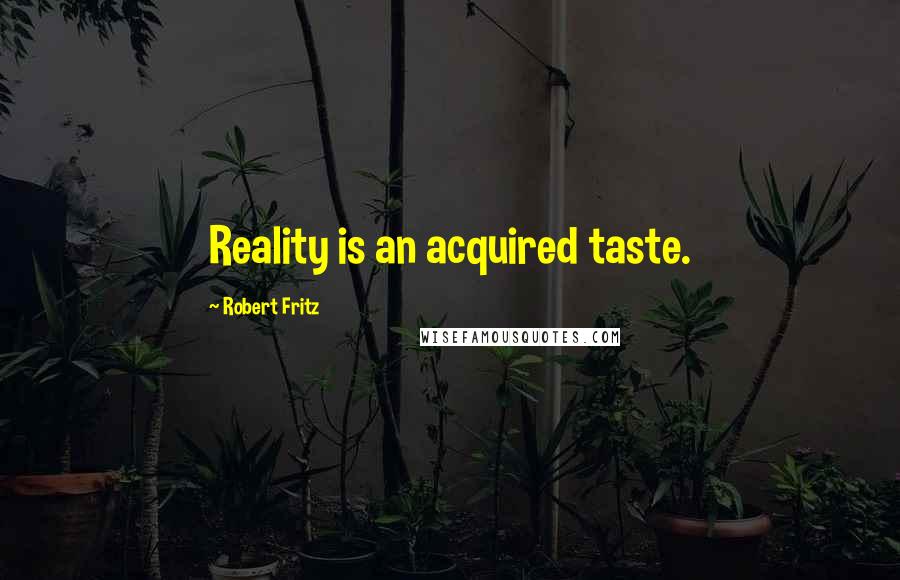 Robert Fritz Quotes: Reality is an acquired taste.