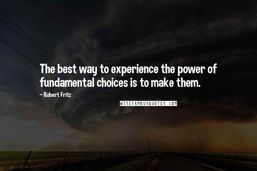 Robert Fritz Quotes: The best way to experience the power of fundamental choices is to make them.