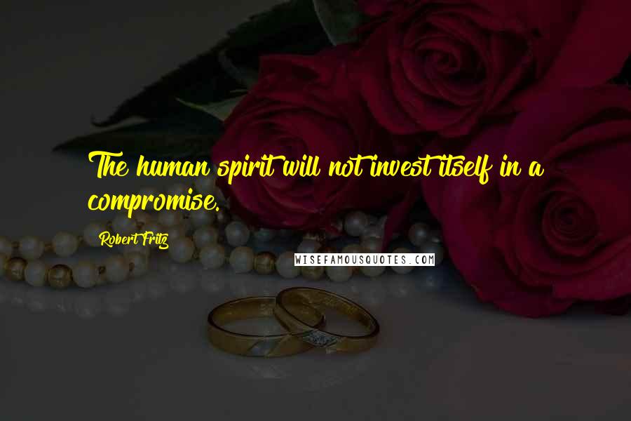Robert Fritz Quotes: The human spirit will not invest itself in a compromise.