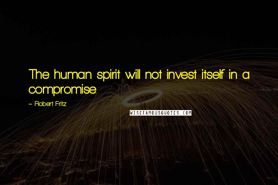 Robert Fritz Quotes: The human spirit will not invest itself in a compromise.