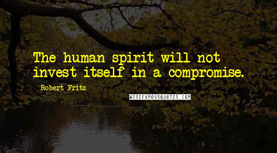Robert Fritz Quotes: The human spirit will not invest itself in a compromise.