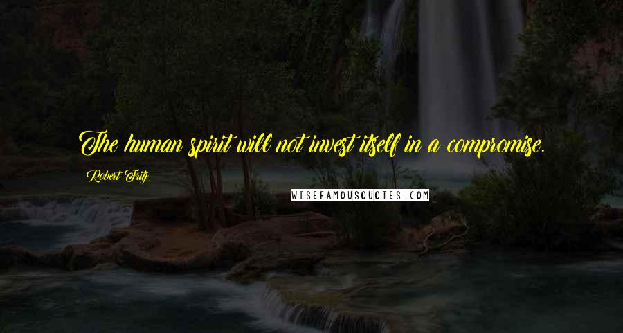 Robert Fritz Quotes: The human spirit will not invest itself in a compromise.