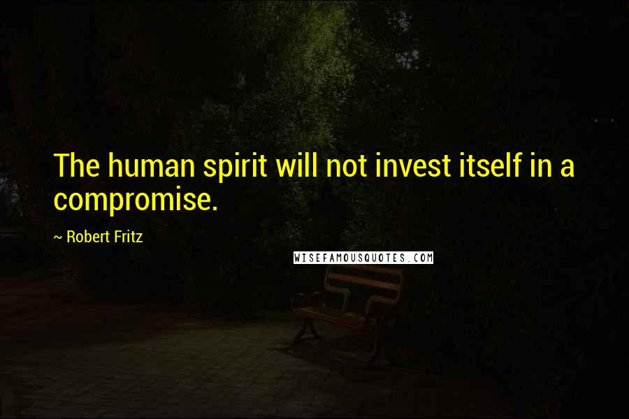 Robert Fritz Quotes: The human spirit will not invest itself in a compromise.