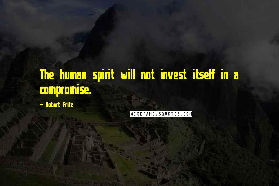 Robert Fritz Quotes: The human spirit will not invest itself in a compromise.