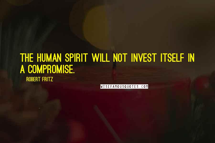 Robert Fritz Quotes: The human spirit will not invest itself in a compromise.