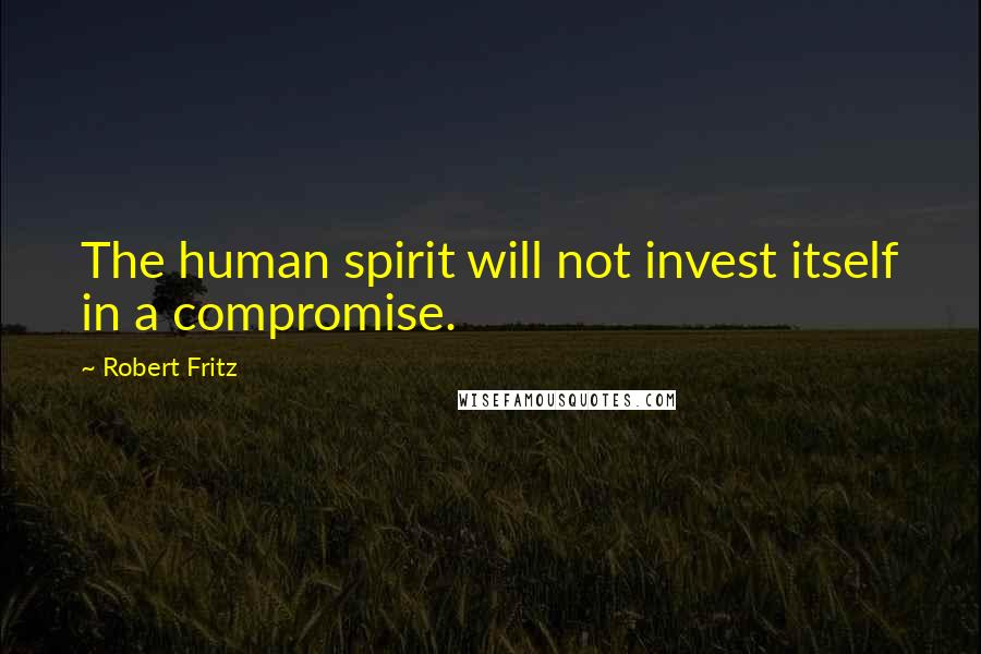Robert Fritz Quotes: The human spirit will not invest itself in a compromise.