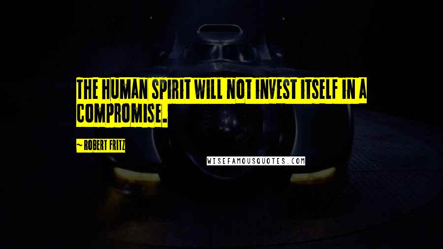 Robert Fritz Quotes: The human spirit will not invest itself in a compromise.
