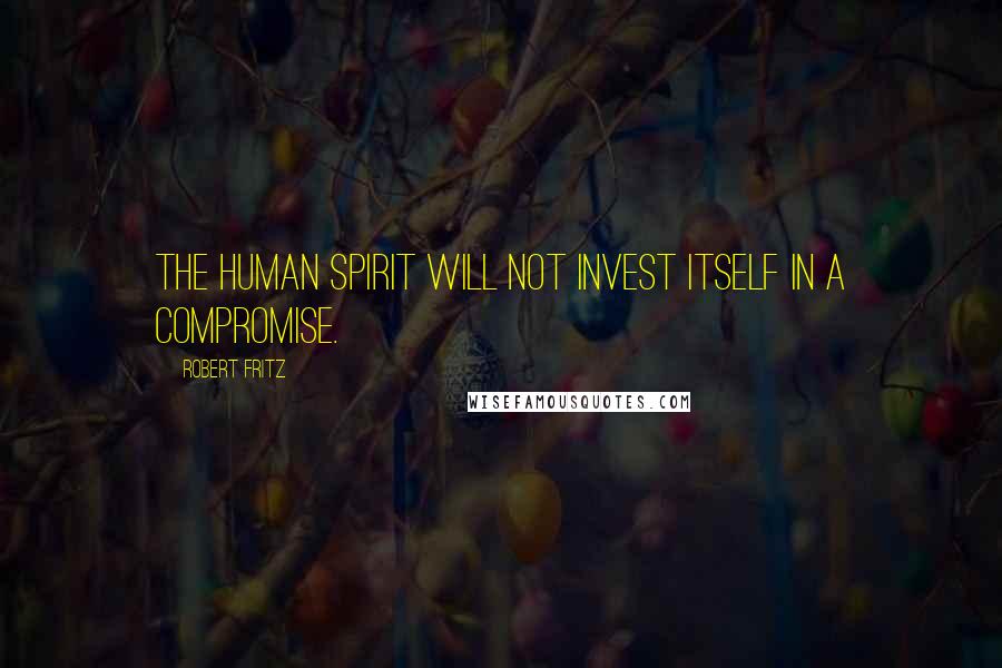 Robert Fritz Quotes: The human spirit will not invest itself in a compromise.