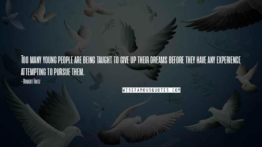 Robert Fritz Quotes: Too many young people are being taught to give up their dreams before they have any experience attempting to pursue them.