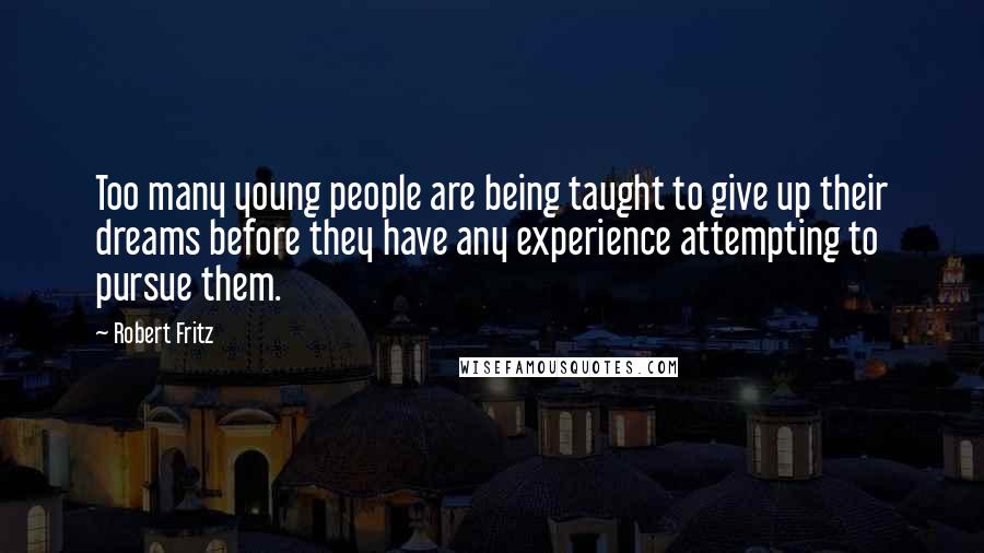 Robert Fritz Quotes: Too many young people are being taught to give up their dreams before they have any experience attempting to pursue them.