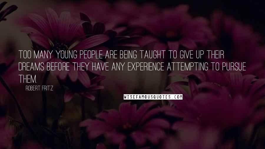 Robert Fritz Quotes: Too many young people are being taught to give up their dreams before they have any experience attempting to pursue them.