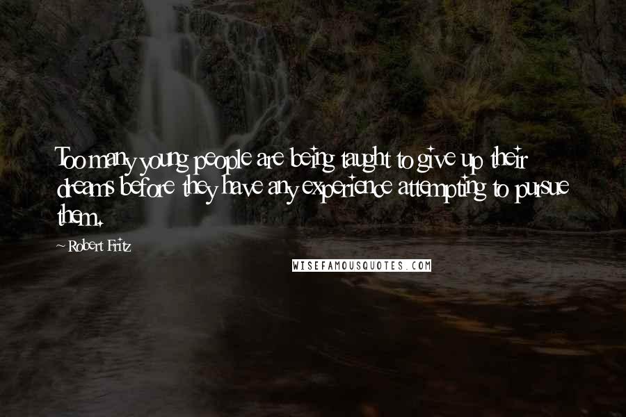 Robert Fritz Quotes: Too many young people are being taught to give up their dreams before they have any experience attempting to pursue them.