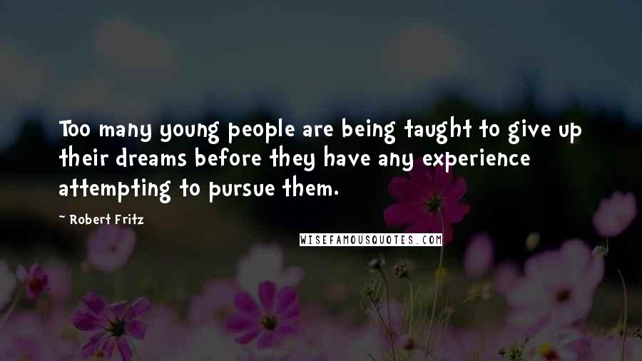 Robert Fritz Quotes: Too many young people are being taught to give up their dreams before they have any experience attempting to pursue them.
