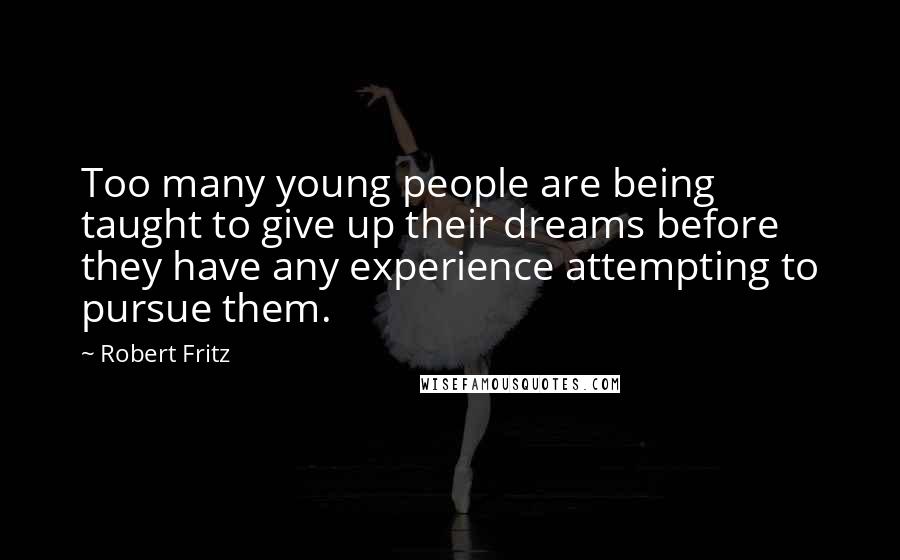 Robert Fritz Quotes: Too many young people are being taught to give up their dreams before they have any experience attempting to pursue them.