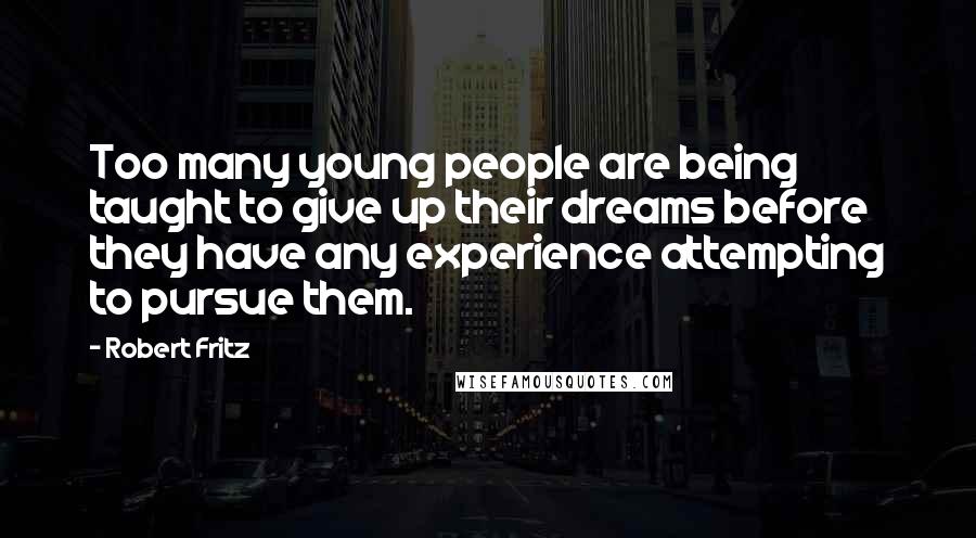 Robert Fritz Quotes: Too many young people are being taught to give up their dreams before they have any experience attempting to pursue them.