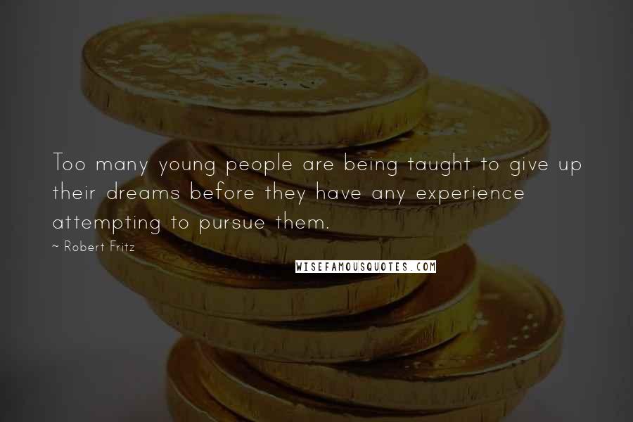 Robert Fritz Quotes: Too many young people are being taught to give up their dreams before they have any experience attempting to pursue them.