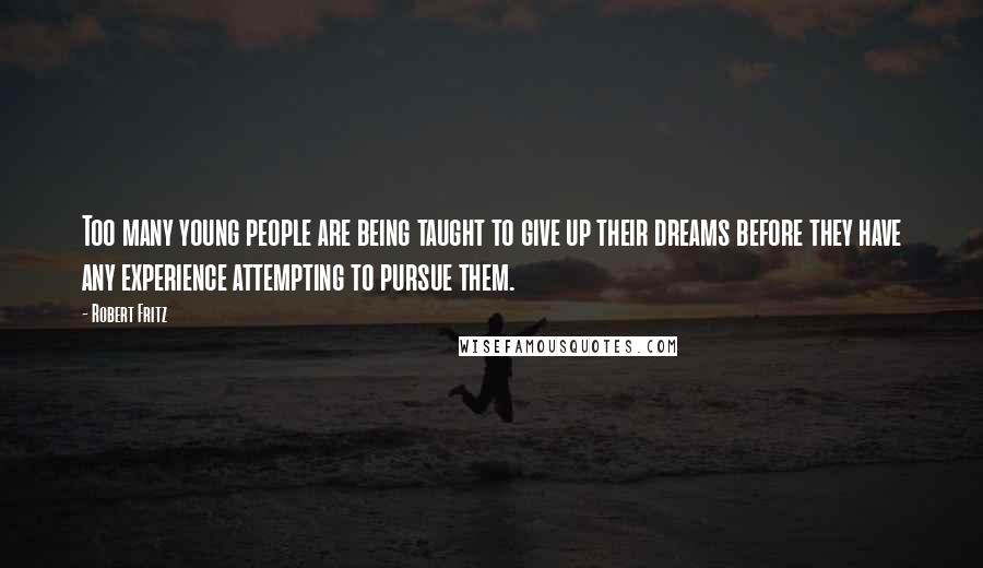 Robert Fritz Quotes: Too many young people are being taught to give up their dreams before they have any experience attempting to pursue them.