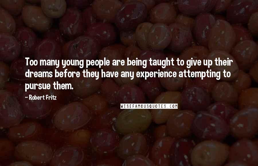 Robert Fritz Quotes: Too many young people are being taught to give up their dreams before they have any experience attempting to pursue them.