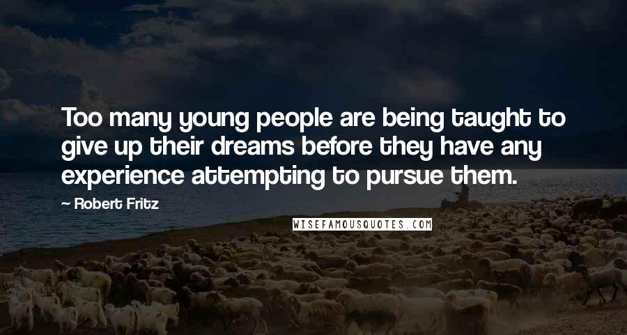 Robert Fritz Quotes: Too many young people are being taught to give up their dreams before they have any experience attempting to pursue them.